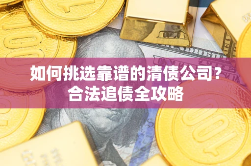 武汉如何挑选靠谱的清债公司?合法追债全攻略 武汉如何挑选靠谱的清债公司?合法追债全攻略