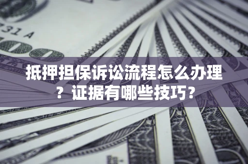 武汉抵押担保诉讼流程怎么办理？证据有哪些技巧？