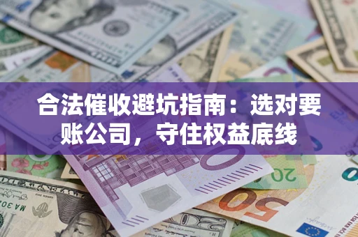 武汉合法催收避坑指南：选对要账公司，守住权益底线