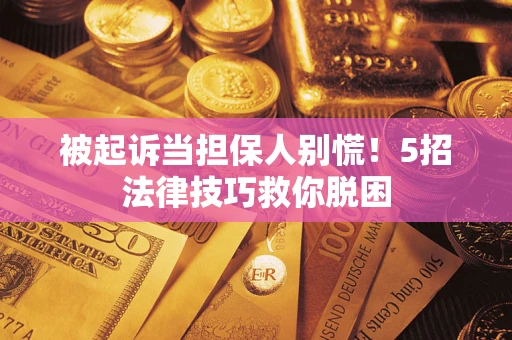 武汉被起诉当担保人别慌！5招法律技巧救你脱困