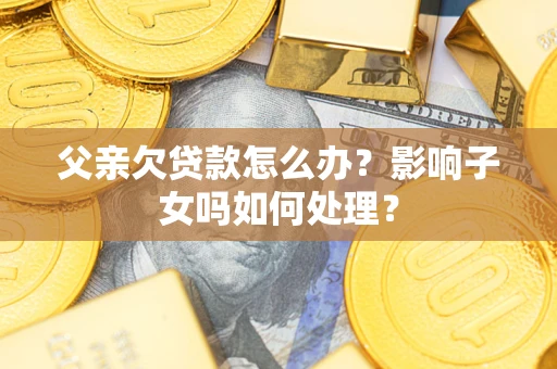 武汉父亲欠贷款怎么办？影响子女吗如何处理？