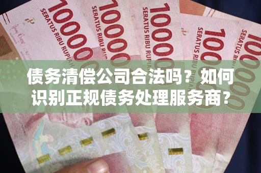 武汉债务清偿公司合法吗？如何识别正规债务处理服务商？