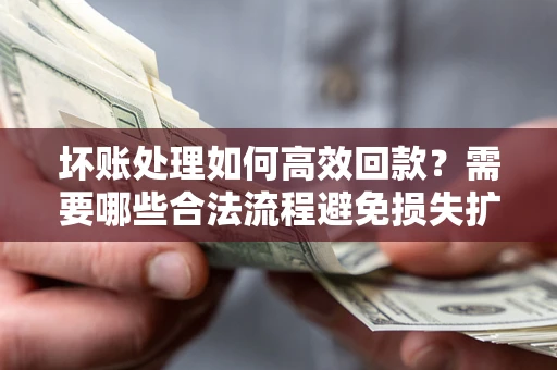 武汉坏账处理如何高效回款？需要哪些合法流程避免损失扩大？