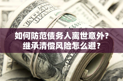 武汉如何防范债务人离世意外？继承清偿风险怎么避？