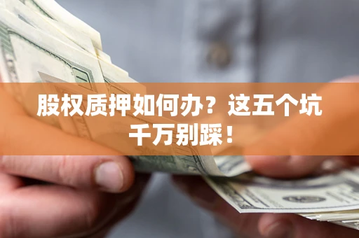 武汉股权质押如何办？这五个坑千万别踩！