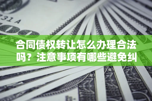武汉合同债权转让怎么办理合法吗？注意事项有哪些避免纠纷？