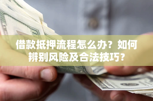 武汉借款抵押流程怎么办？如何辨别风险及合法技巧？