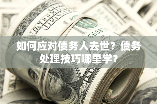 武汉如何应对债务人去世？债务处理技巧哪里学？