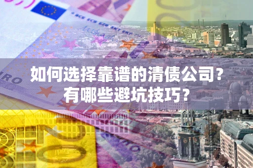 武汉如何选择靠谱的清债公司？有哪些避坑技巧？