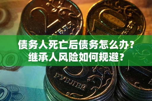 武汉债务人死亡后债务怎么办？继承人风险如何规避？
