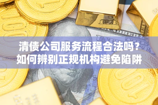 武汉清债公司服务流程合法吗？如何辨别正规机构避免陷阱？