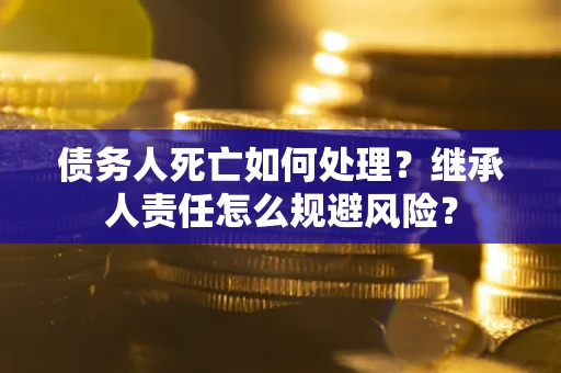 武汉债务人死亡如何处理?继承人责任怎么规避风险? 武汉债务人死亡如何处理?继承人责任怎么规避风险?