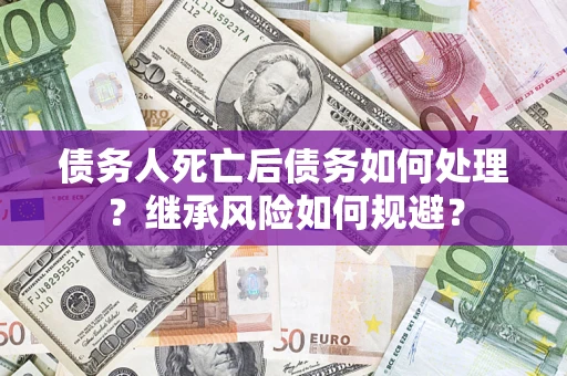 武汉债务人死亡后债务如何处理？继承风险如何规避？