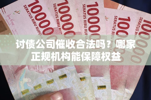 武汉讨债公司催收合法吗？哪家正规机构能保障权益
