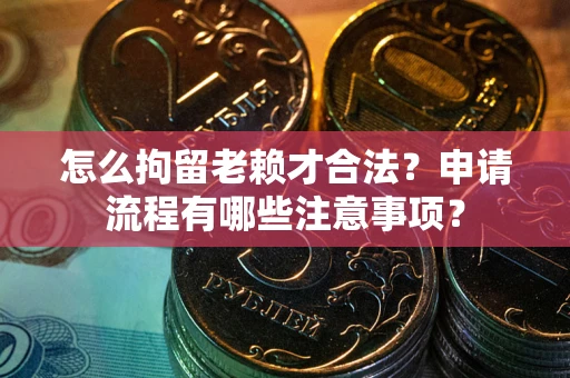 武汉怎么拘留老赖才合法？申请流程有哪些注意事项？