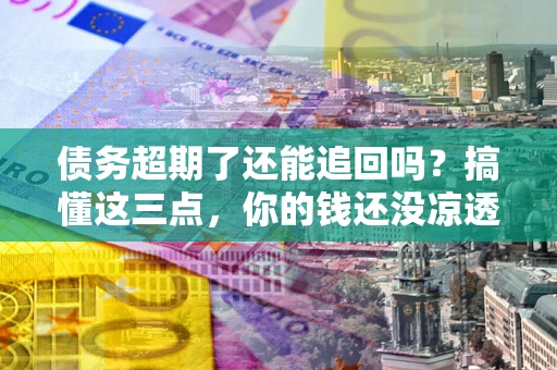 武汉债务超期了还能追回吗？搞懂这三点，你的钱还没凉透
