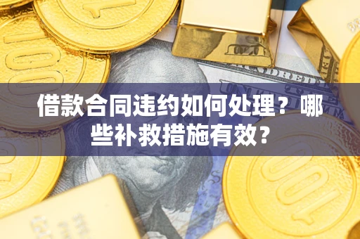 武汉借款合同违约如何处理？哪些补救措施有效？