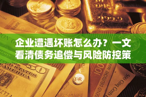 武汉企业遭遇坏账怎么办？一文看清债务追偿与风险防控策略