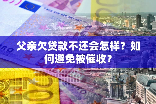 武汉父亲欠贷款不还会怎样？如何避免被催收？