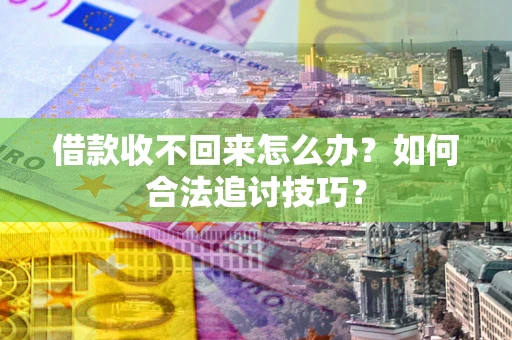 武汉借款收不回来怎么办？如何合法追讨技巧？