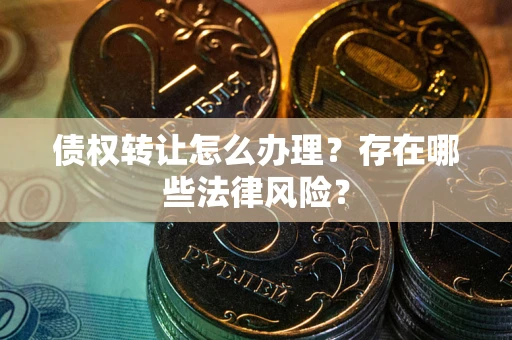 武汉债权转让怎么办理？存在哪些法律风险？