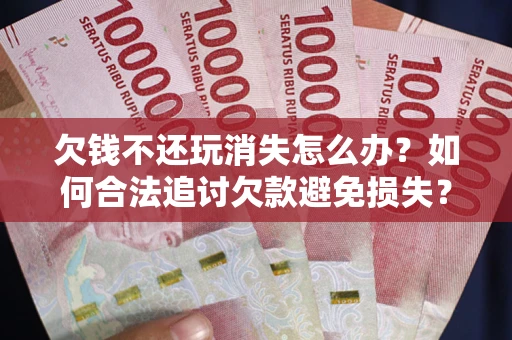武汉欠钱不还玩消失怎么办?如何合法追讨欠款避免损失? 武汉欠钱不还玩消失怎么办?如何合法追讨欠款避免损失?