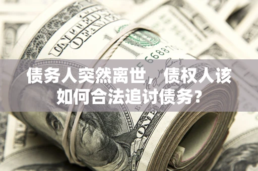 武汉债务人突然离世，债权人该如何合法追讨债务？