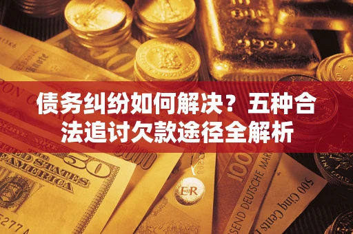 武汉债务纠纷如何解决？五种合法追讨欠款途径全解析