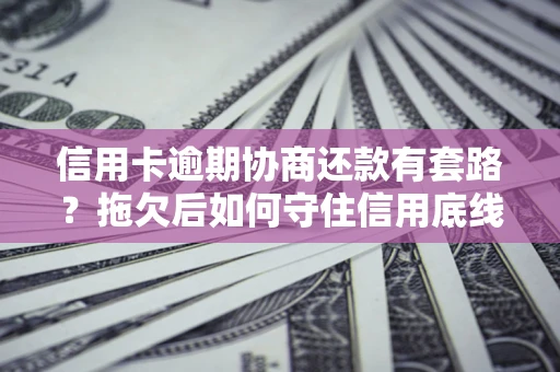 武汉信用卡逾期协商还款有套路？拖欠后如何守住信用底线？