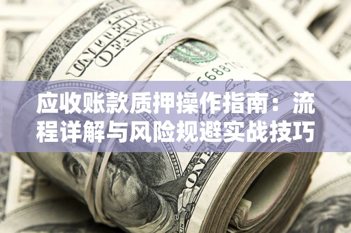 武汉应收账款质押操作指南:流程详解与风险规避实战技巧 武汉应收账款质押操作指南:流程详解与风险规避实战技巧