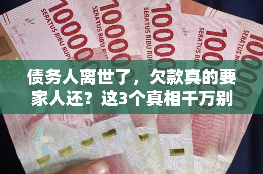 武汉债务人离世了，欠款真的要家人还？这3个真相千万别弄错