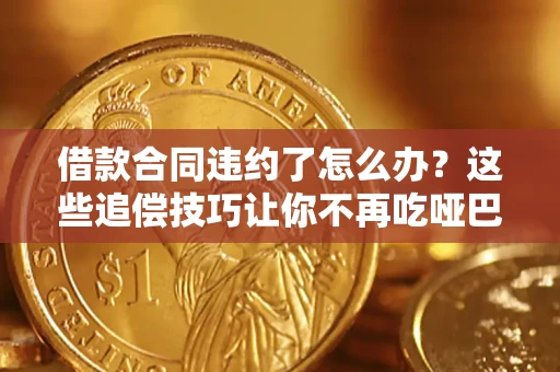 武汉借款合同违约了怎么办？这些追偿技巧让你不再吃哑巴亏