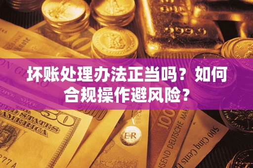 武汉坏账处理办法正当吗？如何合规操作避风险？