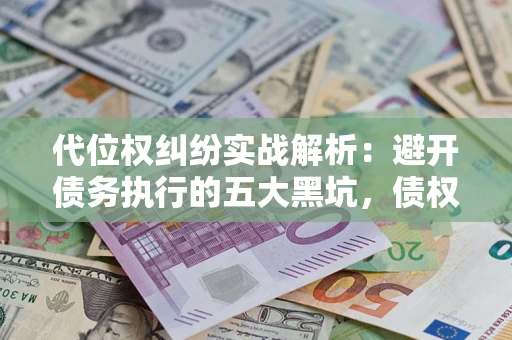 武汉代位权纠纷实战解析：避开债务执行的五大黑坑，债权人必看指南