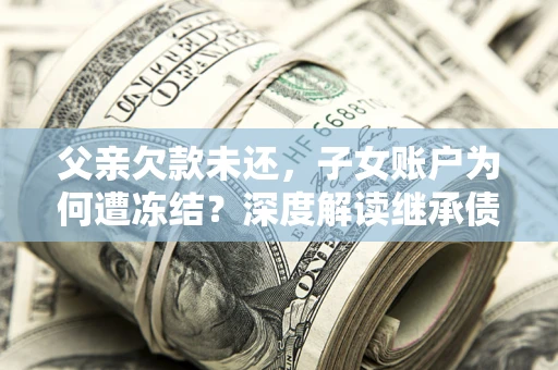 武汉父亲欠款未还，子女账户为何遭冻结？深度解读继承债务迷局