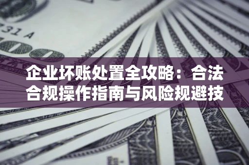 武汉企业坏账处置全攻略：合法合规操作指南与风险规避技巧解析