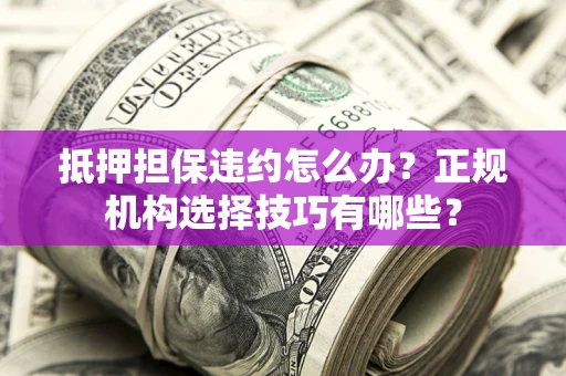 武汉抵押担保违约怎么办？正规机构选择技巧有哪些？