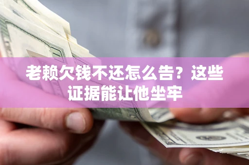 武汉老赖欠钱不还怎么告？这些证据能让他坐牢