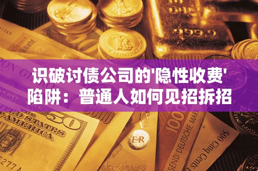 武汉识破讨债公司的'隐性收费'陷阱：普通人如何见招拆招？