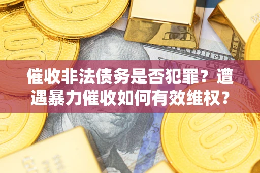 武汉催收非法债务是否犯罪?遭遇暴力催收如何有效维权? 武汉催收非法债务是否犯罪?遭遇暴力催收如何有效维权?