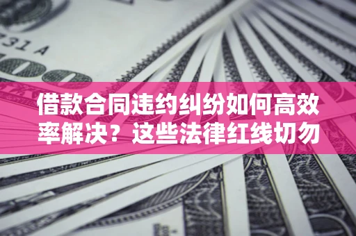 武汉借款合同违约纠纷如何高效率解决？这些法律红线切勿触碰