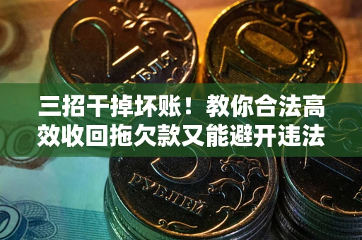 武汉三招干掉坏账！教你合法高效收回拖欠款又能避开违法雷区