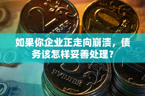 武汉如果你企业正走向崩溃，债务该怎样妥善处理？