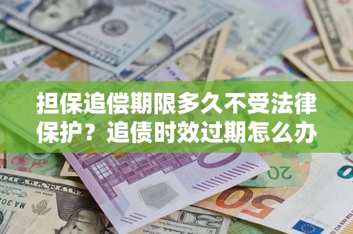 武汉担保追偿期限多久不受法律保护？追债时效过期怎么办？