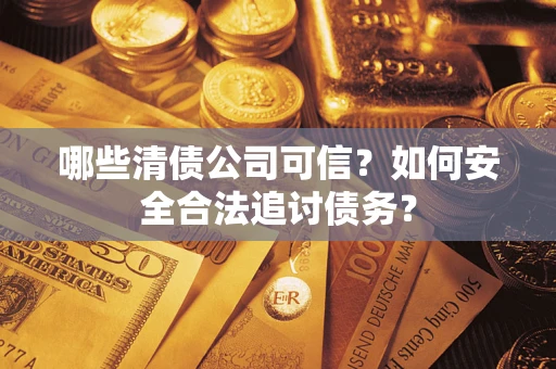武汉哪些清债公司可信？如何安全合法追讨债务？