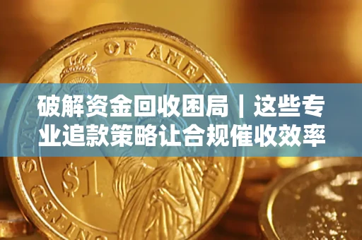 武汉破解资金回收困局｜这些专业追款策略让合规催收效率翻倍