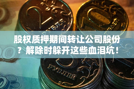 武汉股权质押期间转让公司股份？解除时躲开这些血泪坑！