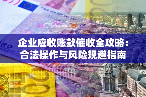 武汉企业应收账款催收全攻略：合法操作与风险规避指南