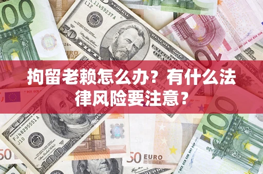 武汉拘留老赖怎么办？有什么法律风险要注意？