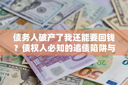武汉债务人破产了我还能要回钱？债权人必知的追债陷阱与破局之道